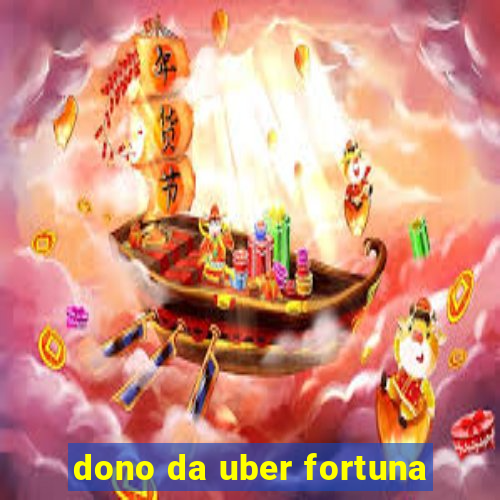 dono da uber fortuna