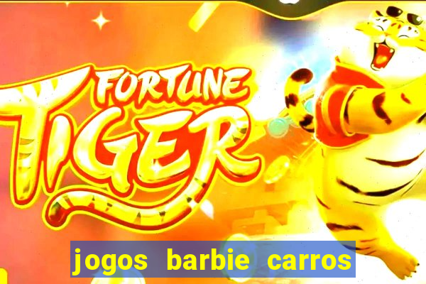 jogos barbie carros suas amigas