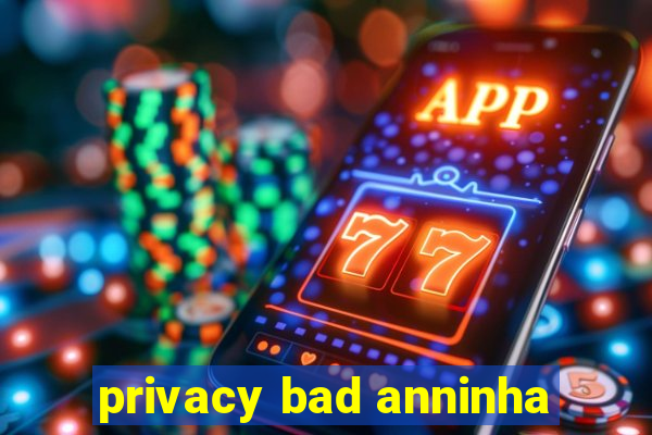 privacy bad anninha