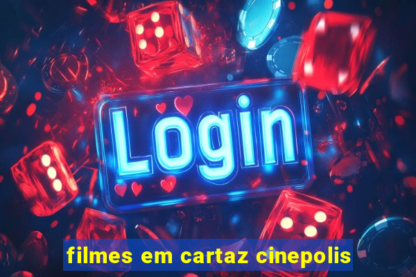 filmes em cartaz cinepolis