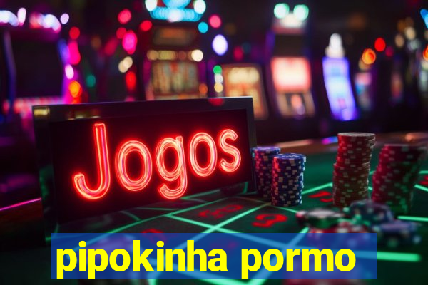 pipokinha pormo