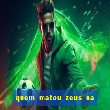 quem matou zeus na mitologia grega