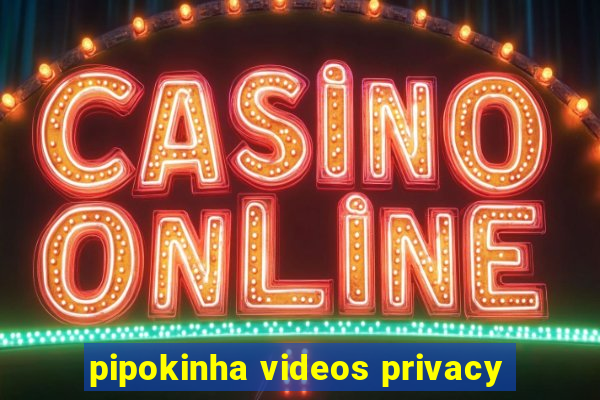 pipokinha videos privacy