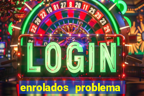 enrolados problema em dobro