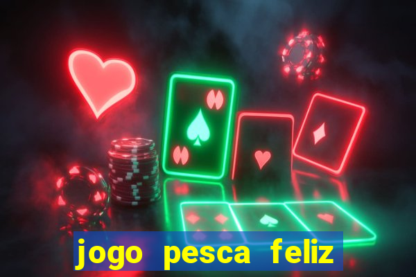 jogo pesca feliz que ganha dinheiro